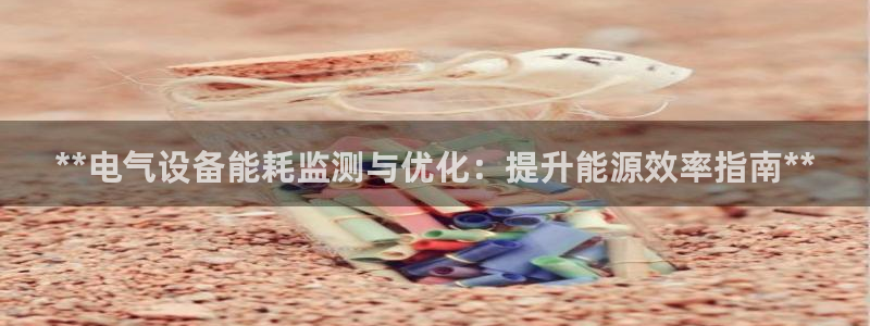 凯发网址登录：**电气设备能耗监测与优化：提升能源