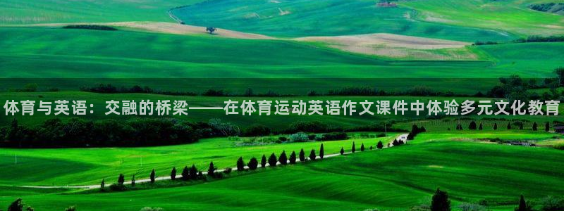 米兰体育.：体育与英语：交融的桥梁——在体育运动英语作文课件中体验多元文化教育